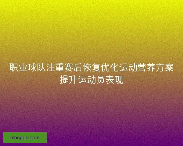 职业球队注重赛后恢复优化运动营养方案提升运动员表现