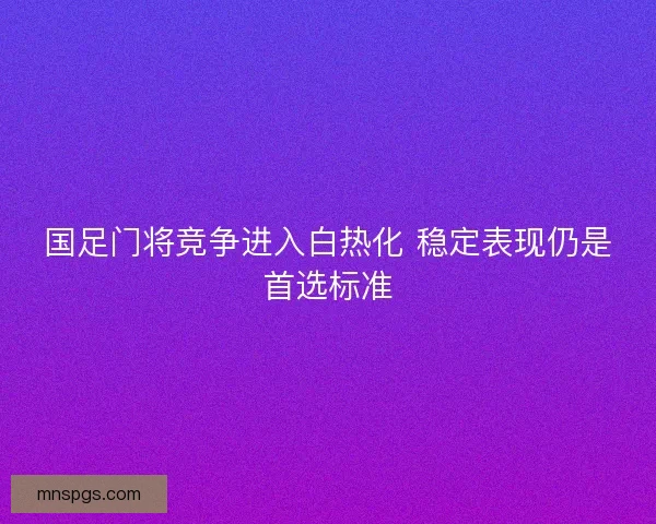 国足门将竞争进入白热化 稳定表现仍是首选标准