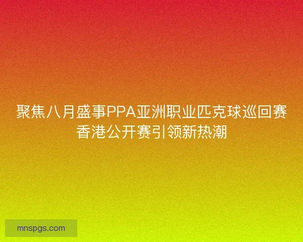 聚焦八月盛事PPA亚洲职业匹克球巡回赛香港公开赛引领新热潮