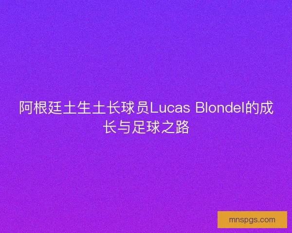 阿根廷土生土长球员Lucas Blondel的成长与足球之路