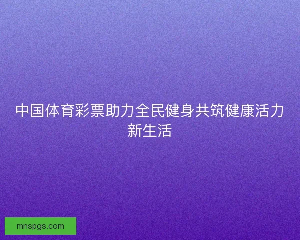 中国体育彩票助力全民健身共筑健康活力新生活